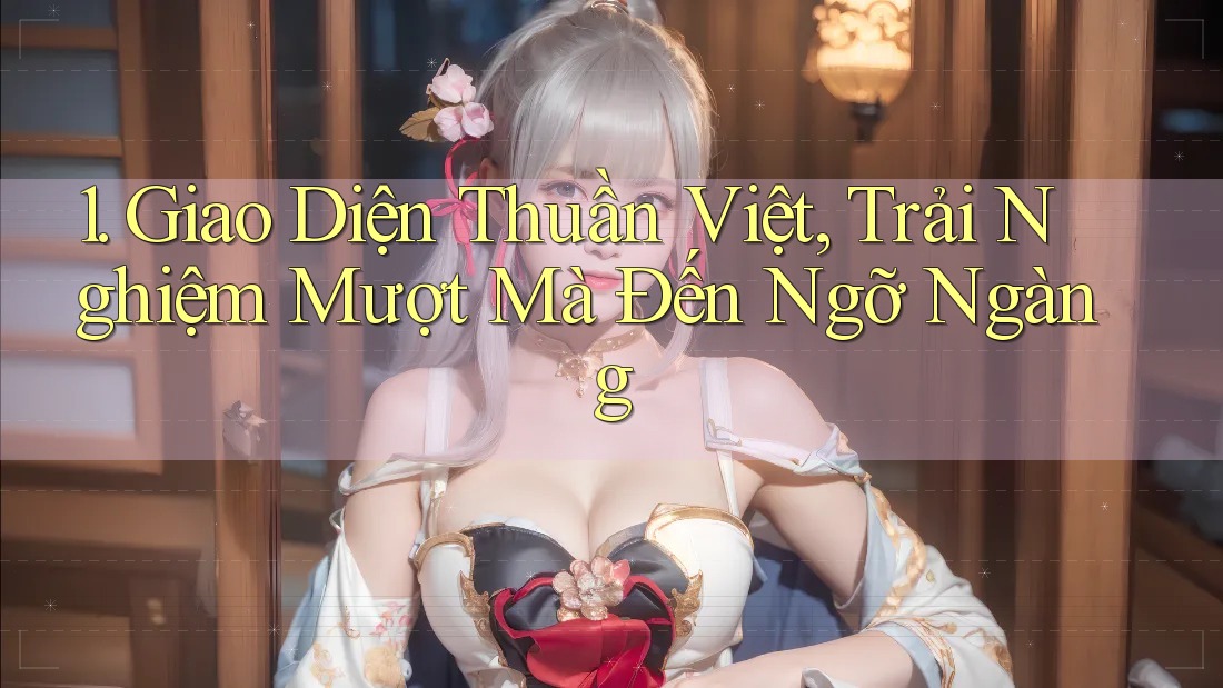 1. Giao Diện Thuần Việt, Trải Nghiệm Mượt Mà Đến Ngỡ Ngàng 1. Giao Diện Thuần Việt, Trải Nghiệm Mượt Mà Đến Ngỡ Ngàng