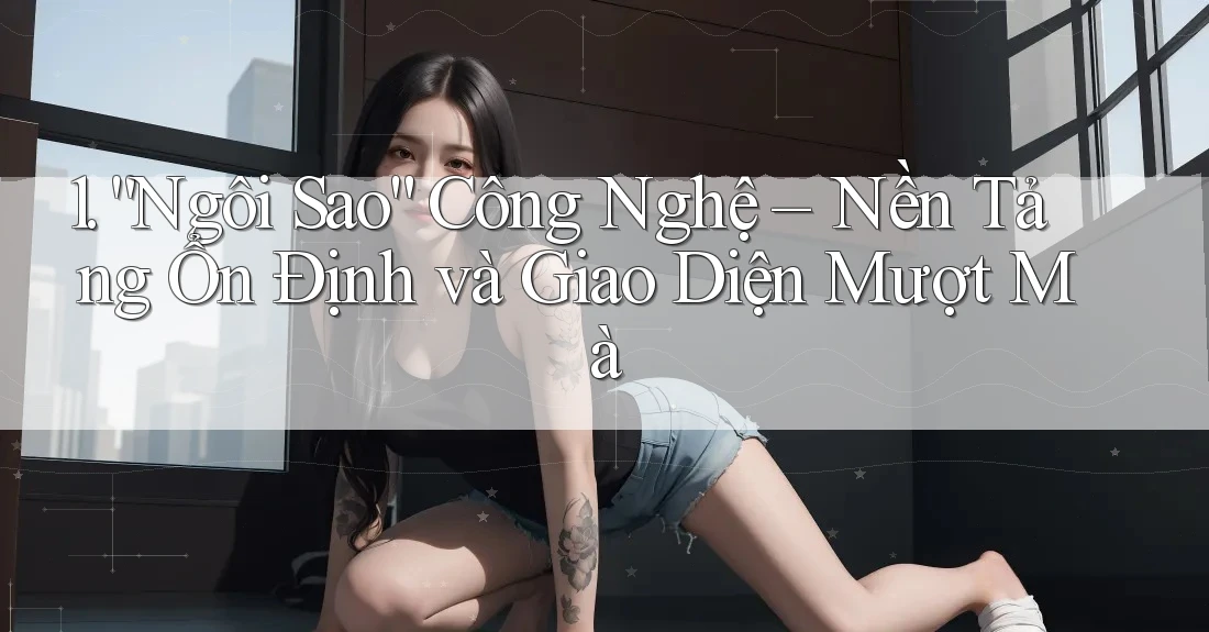 1. “Ngôi Sao” Công Nghệ – Nền Tảng Ổn Định và Giao Diện Mượt Mà 1. “Ngôi Sao” Công Nghệ – Nền Tảng Ổn Định và Giao Diện Mượt Mà