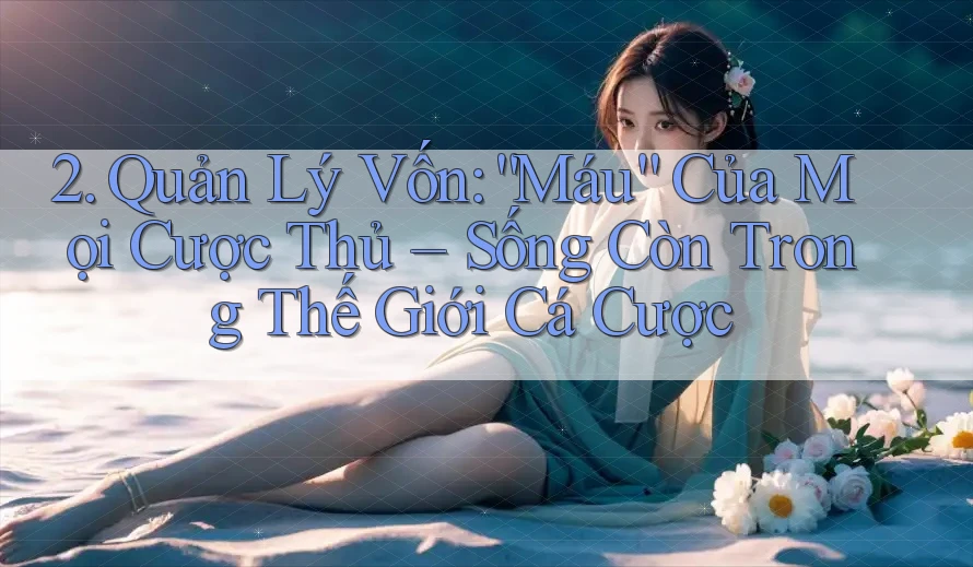 2. Quản Lý Vốn: “Máu” Của Mọi Cược Thủ – Sống Còn Trong Thế Giới Cá Cược 2. Quản Lý Vốn: “Máu” Của Mọi Cược Thủ – Sống Còn Trong Thế Giới Cá Cược