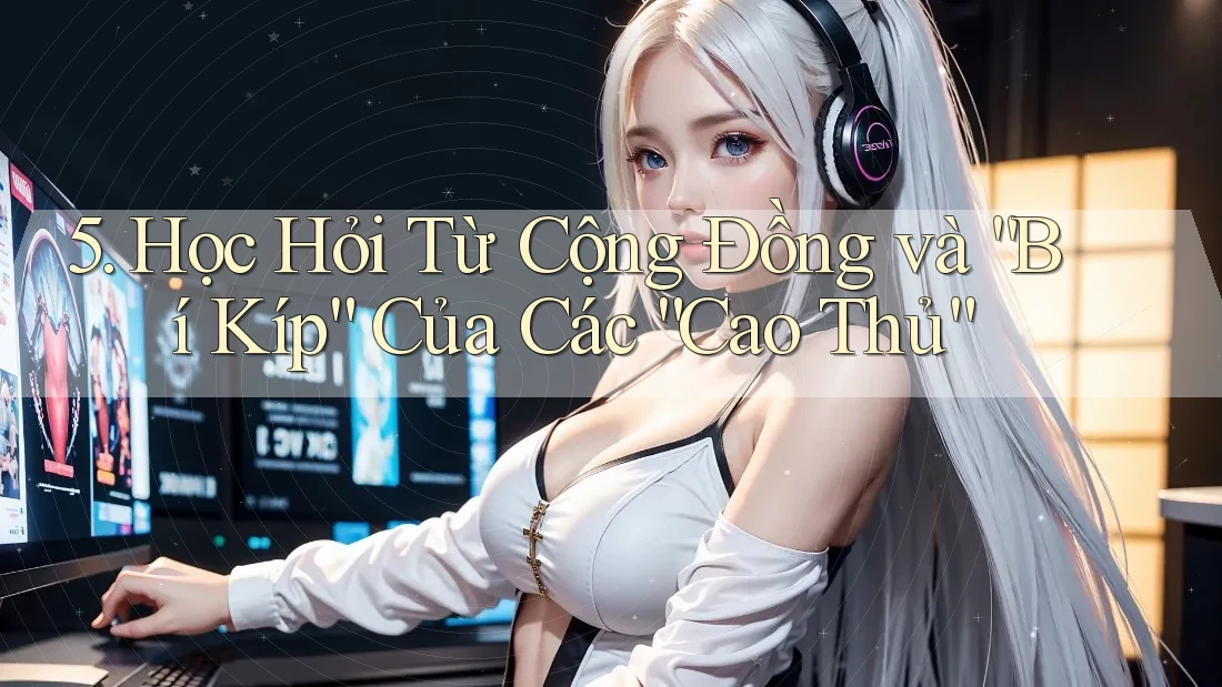 5. Học Hỏi Từ Cộng Đồng và “Bí Kíp” Của Các “Cao Thủ” 5. Học Hỏi Từ Cộng Đồng và “Bí Kíp” Của Các “Cao Thủ”