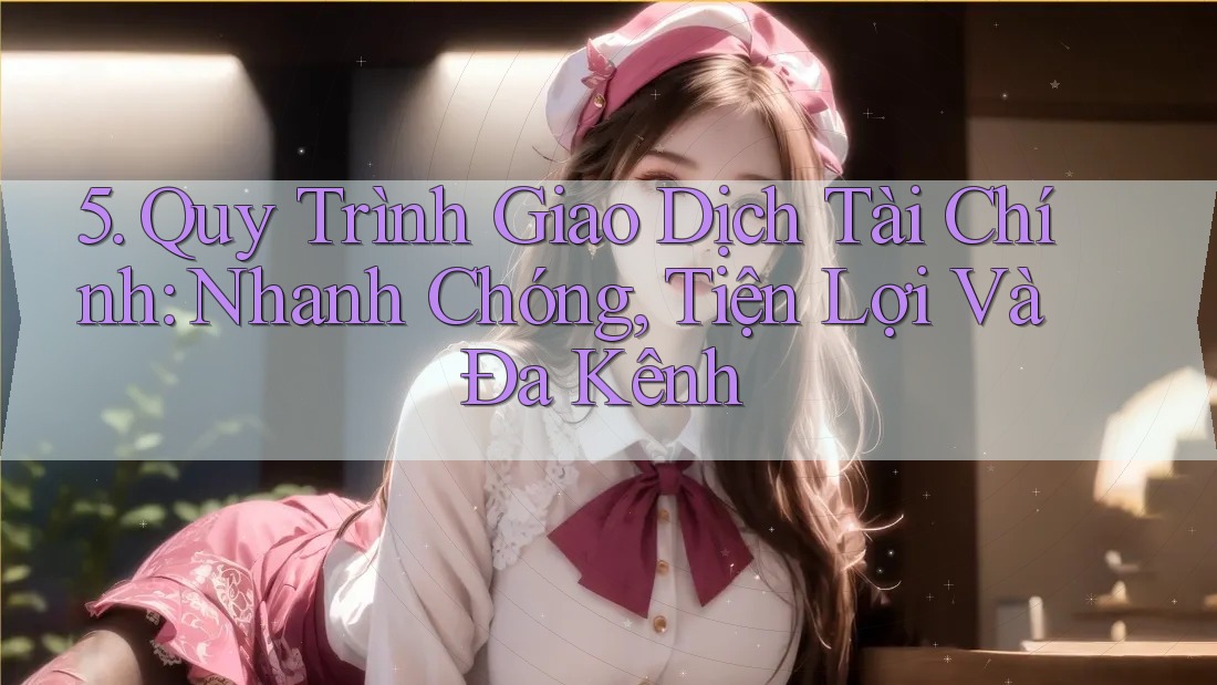 5. Quy Trình Giao Dịch Tài Chính: Nhanh Chóng, Tiện Lợi Và Đa Kênh 5. Quy Trình Giao Dịch Tài Chính: Nhanh Chóng, Tiện Lợi Và Đa Kênh