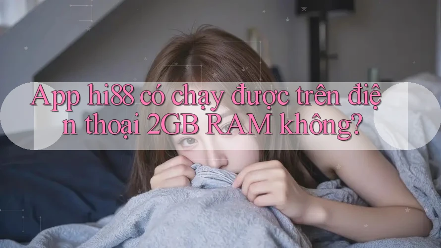 App hi88 có chạy được trên điện thoại 2GB RAM không? App hi88 có chạy được trên điện thoại 2GB RAM không?