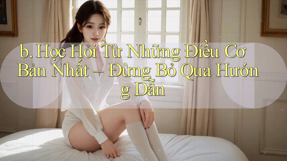 b. Học Hỏi Từ Những Điều Cơ Bản Nhất – Đừng Bỏ Qua Hướng Dẫn b. Học Hỏi Từ Những Điều Cơ Bản Nhất – Đừng Bỏ Qua Hướng Dẫn