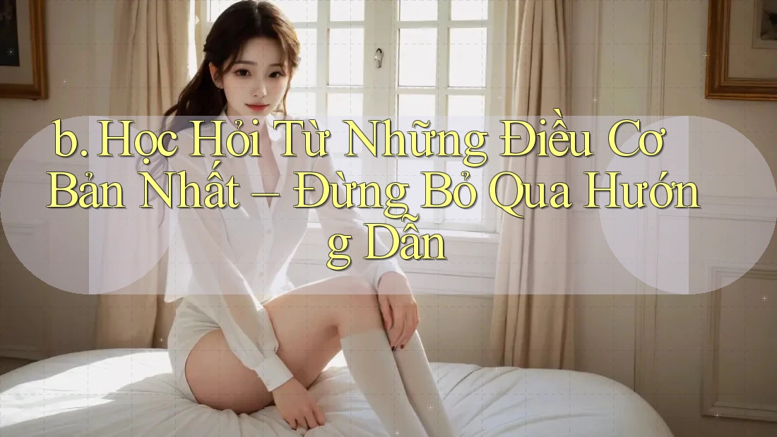 b. Học Hỏi Từ Những Điều Cơ Bản Nhất – Đừng Bỏ Qua Hướng Dẫn b. Học Hỏi Từ Những Điều Cơ Bản Nhất – Đừng Bỏ Qua Hướng Dẫn