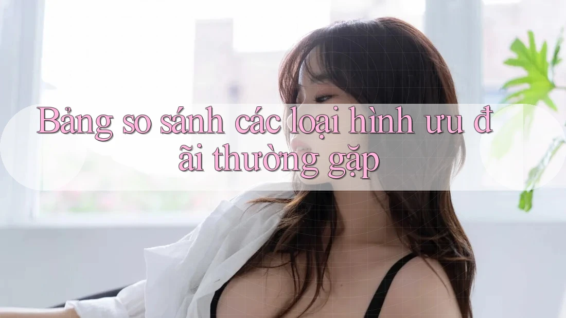 Bảng so sánh các loại hình ưu đãi thường gặp Bảng so sánh các loại hình ưu đãi thường gặp