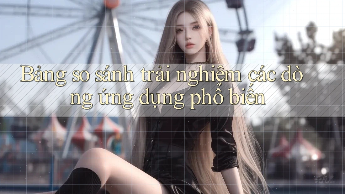 Bảng so sánh trải nghiệm các dòng ứng dụng phổ biến Bảng so sánh trải nghiệm các dòng ứng dụng phổ biến