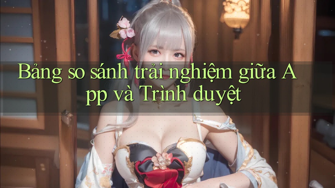 Bảng so sánh trải nghiệm giữa App và Trình duyệt Bảng so sánh trải nghiệm giữa App và Trình duyệt