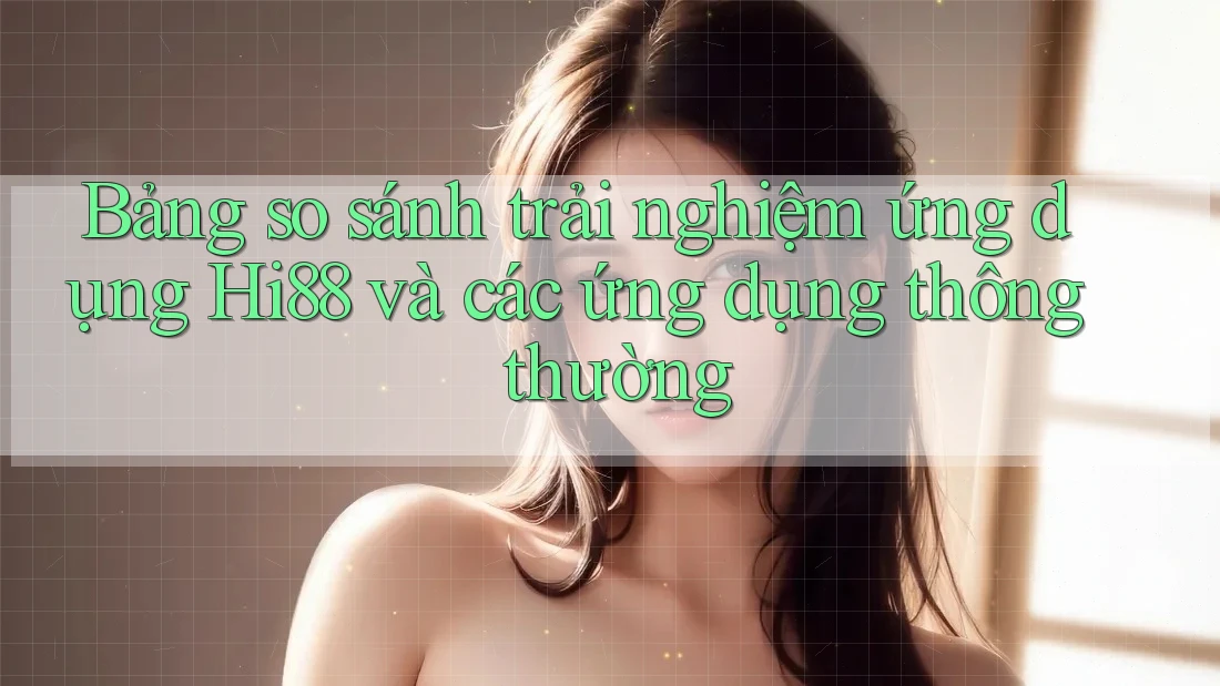 Bảng so sánh trải nghiệm ứng dụng Hi88 và các ứng dụng thông thường Bảng so sánh trải nghiệm ứng dụng Hi88 và các ứng dụng thông thường