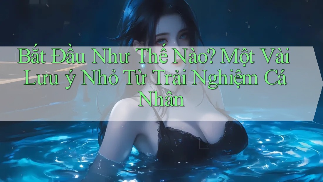 Bắt Đầu Như Thế Nào? Một Vài Lưu ý Nhỏ Từ Trải Nghiệm Cá Nhân Bắt Đầu Như Thế Nào? Một Vài Lưu ý Nhỏ Từ Trải Nghiệm Cá Nhân
