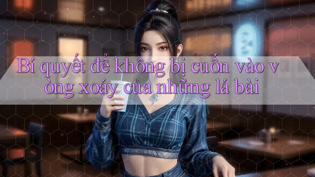 Bí quyết để không bị cuốn vào vòng xoáy của những lá bài Bí quyết để không bị cuốn vào vòng xoáy của những lá bài