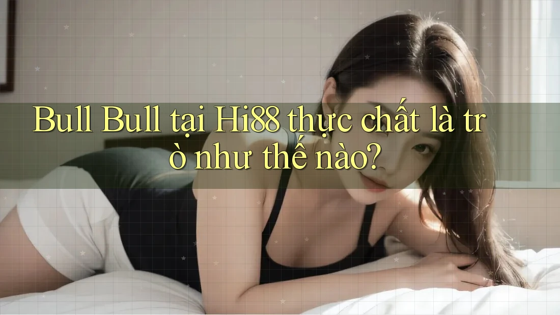 Bull Bull tại Hi88 thực chất là trò như thế nào? Bull Bull tại Hi88 thực chất là trò như thế nào?