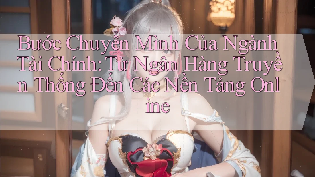 Bước Chuyển Mình Của Ngành Tài Chính: Từ Ngân Hàng Truyền Thống Đến Các Nền Tảng Online Bước Chuyển Mình Của Ngành Tài Chính: Từ Ngân Hàng Truyền Thống Đến Các Nền Tảng Online