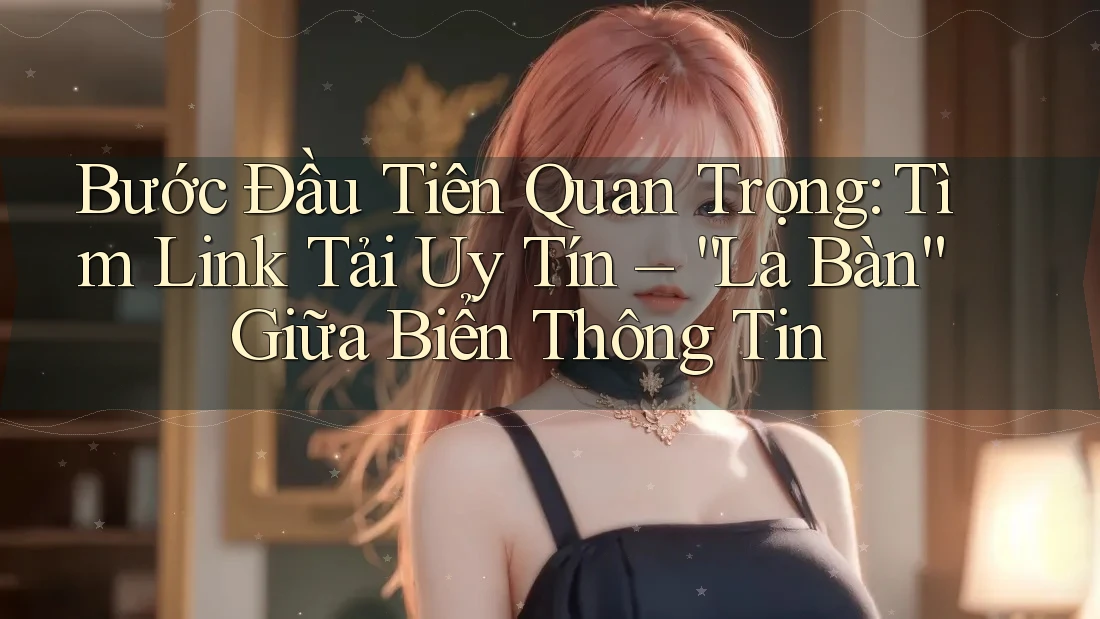 Bước Đầu Tiên Quan Trọng: Tìm Link Tải Uy Tín – “La Bàn” Giữa Biển Thông Tin Bước Đầu Tiên Quan Trọng: Tìm Link Tải Uy Tín – “La Bàn” Giữa Biển Thông Tin