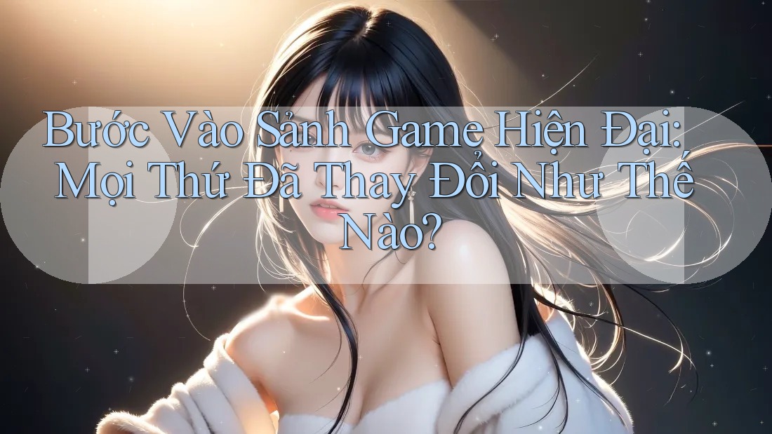Bước Vào Sảnh Game Hiện Đại: Mọi Thứ Đã Thay Đổi Như Thế Nào? Bước Vào Sảnh Game Hiện Đại: Mọi Thứ Đã Thay Đổi Như Thế Nào?