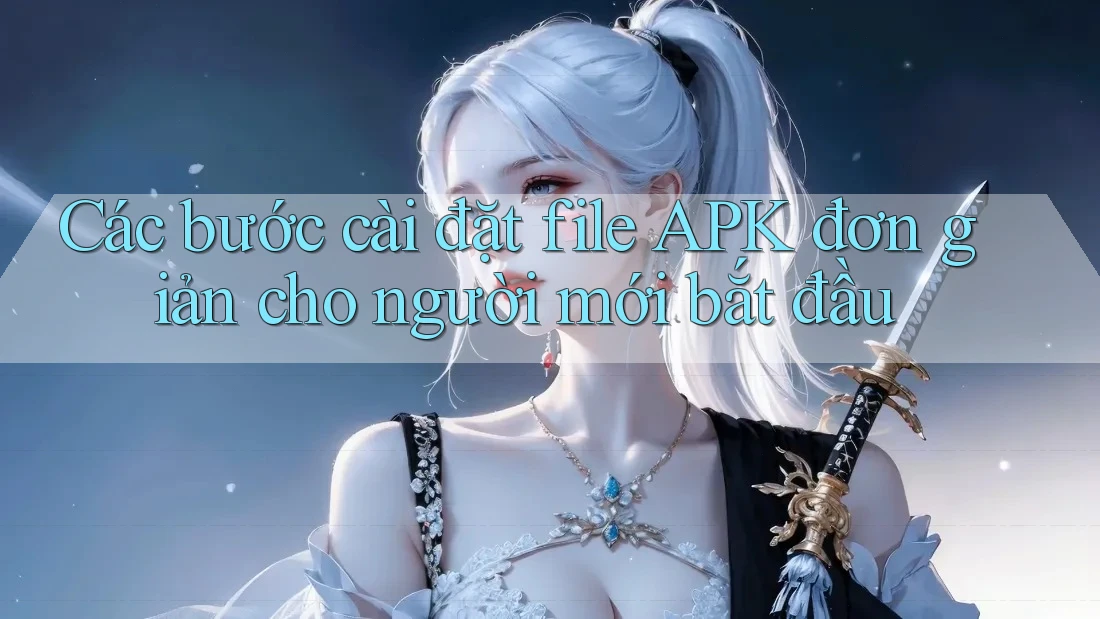 Các bước cài đặt file APK đơn giản cho người mới bắt đầu Các bước cài đặt file APK đơn giản cho người mới bắt đầu