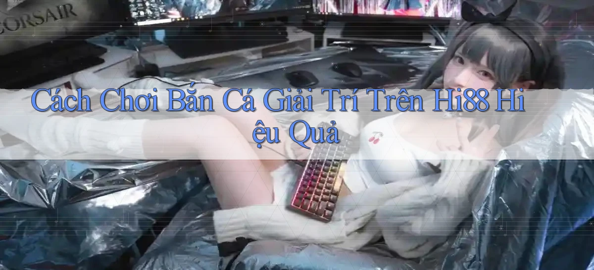 cách chơi bắn cá giải trí trên hi88 hiệu quả
