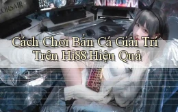 cách chơi bắn cá giải trí trên hi88 hiệu quả