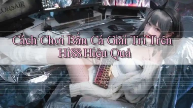 cách chơi bắn cá giải trí trên hi88 hiệu quả