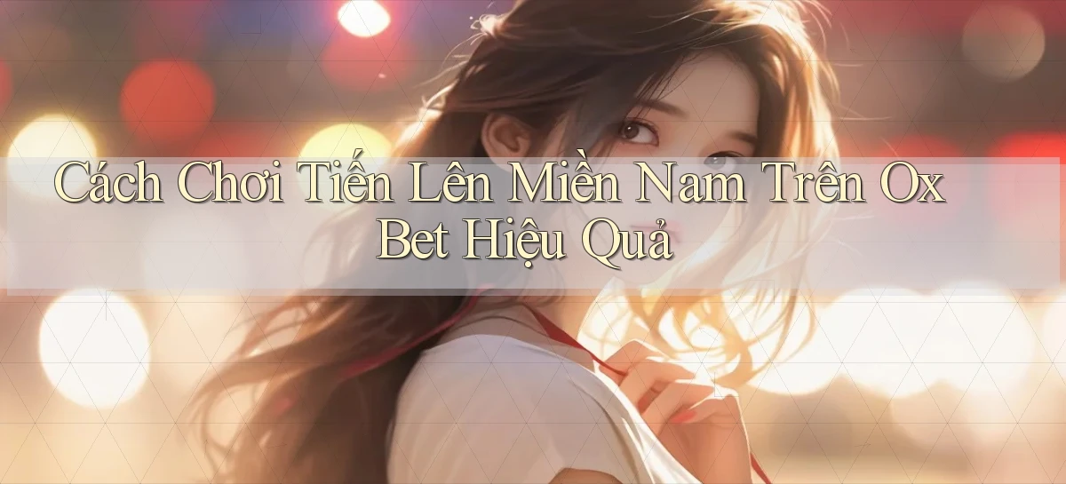 cách chơi tiến lên miền nam trên ox bet hiệu quả
