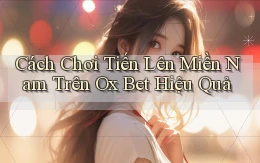 cách chơi tiến lên miền nam trên ox bet hiệu quả