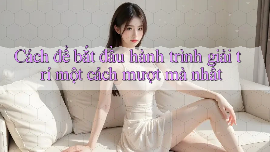 Cách để bắt đầu hành trình giải trí một cách mượt mà nhất