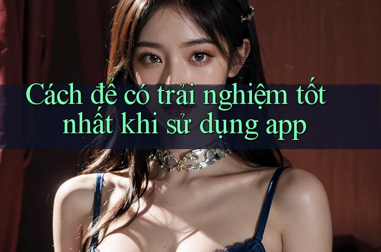 Cách để có trải nghiệm tốt nhất khi sử dụng app