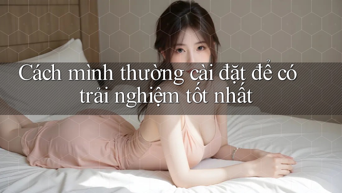 Cách mình thường cài đặt để có trải nghiệm tốt nhất
