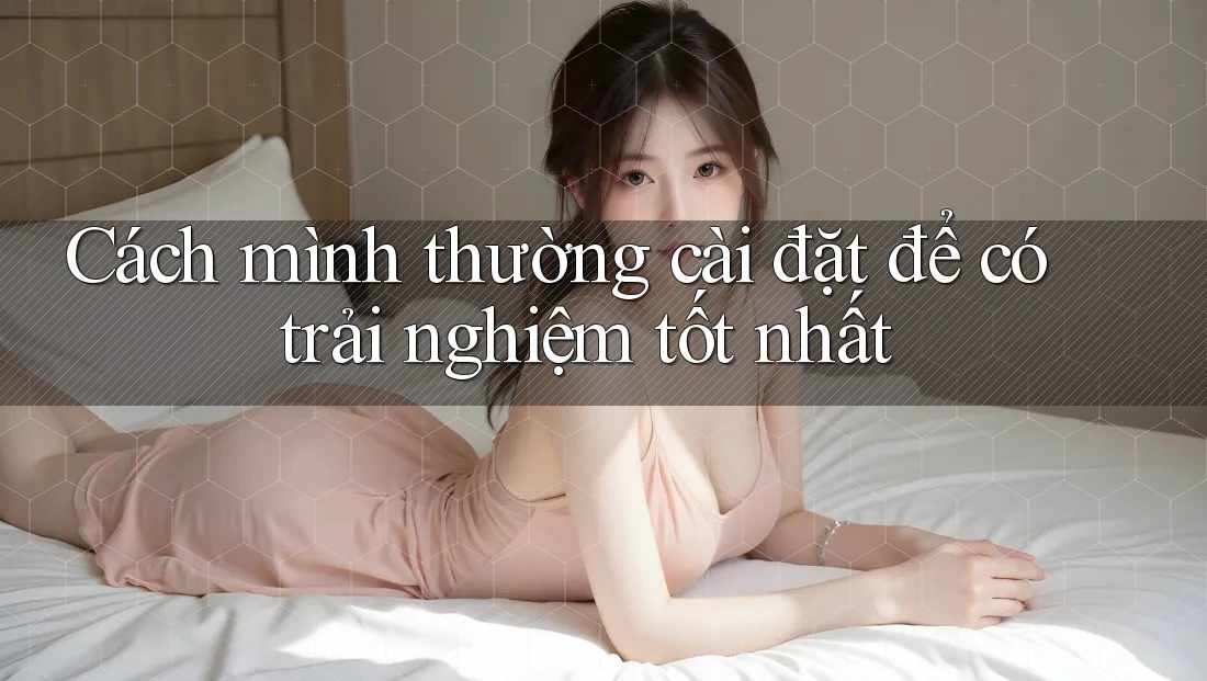 Cách mình thường cài đặt để có trải nghiệm tốt nhất Cách mình thường cài đặt để có trải nghiệm tốt nhất