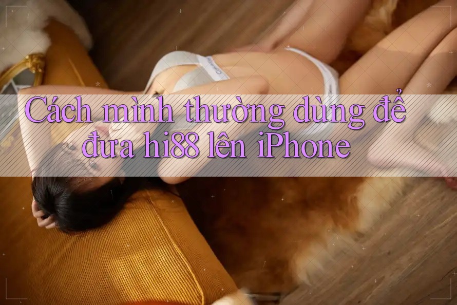 Cách mình thường dùng để đưa hi88 lên iPhone Cách mình thường dùng để đưa hi88 lên iPhone