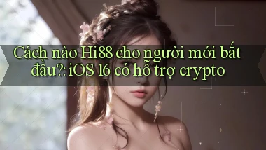 Cách nào Hi88 cho người mới bắt đầu iOS 16 có hỗ trợ crypto