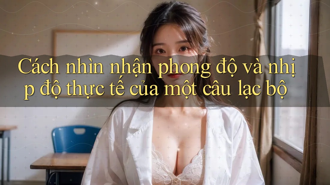 Cách nhìn nhận phong độ và nhịp độ thực tế của một câu lạc bộ Cách nhìn nhận phong độ và nhịp độ thực tế của một câu lạc bộ