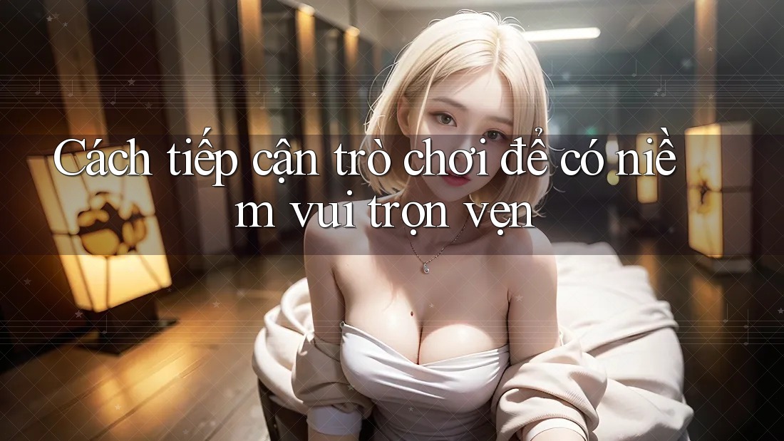 Cách tiếp cận trò chơi để có niềm vui trọn vẹn