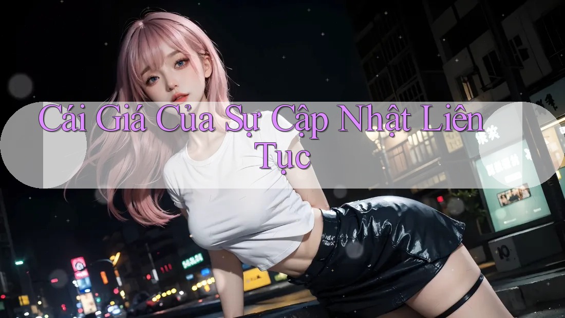 Cái Giá Của Sự Cập Nhật Liên Tục