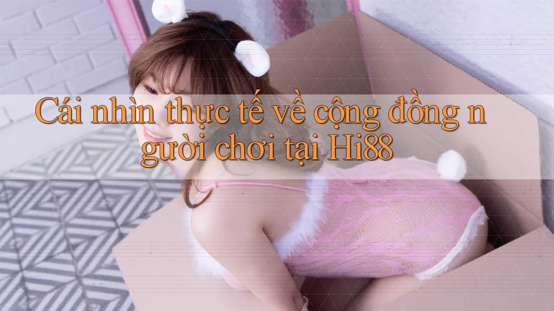Cái nhìn thực tế về cộng đồng người chơi tại Hi88 Cái nhìn thực tế về cộng đồng người chơi tại Hi88