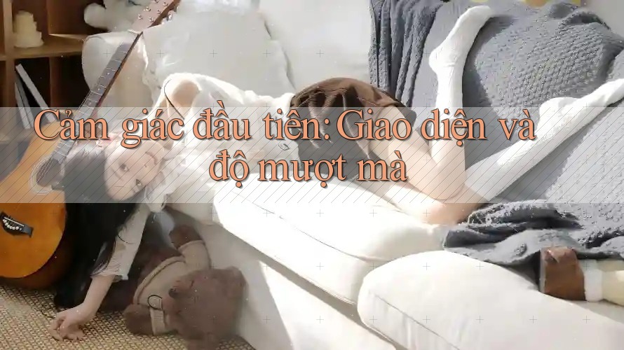 Cảm giác đầu tiên: Giao diện và độ mượt mà Cảm giác đầu tiên: Giao diện và độ mượt mà