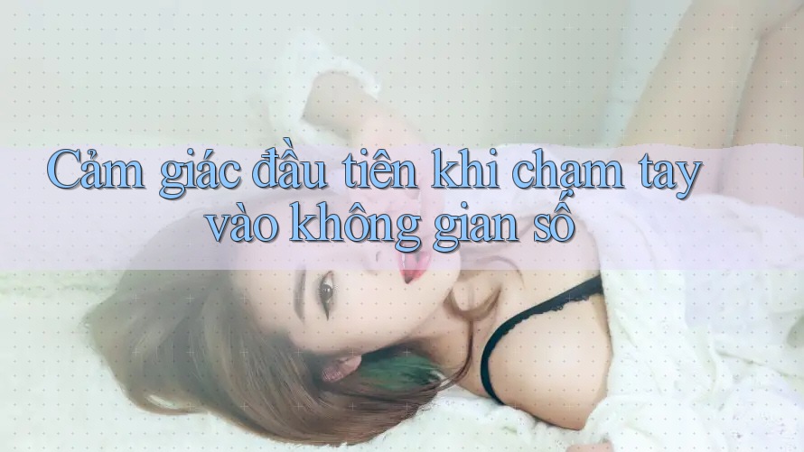 Cảm giác đầu tiên khi chạm tay vào không gian số Cảm giác đầu tiên khi chạm tay vào không gian số