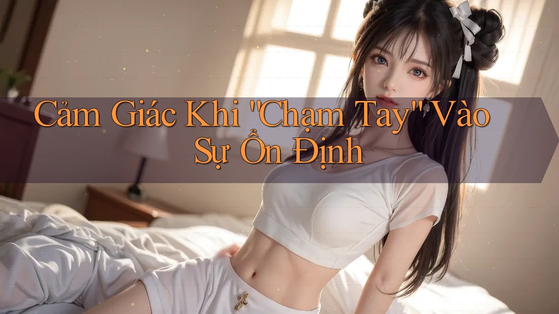Cảm Giác Khi “Chạm Tay” Vào Sự Ổn Định Cảm Giác Khi “Chạm Tay” Vào Sự Ổn Định