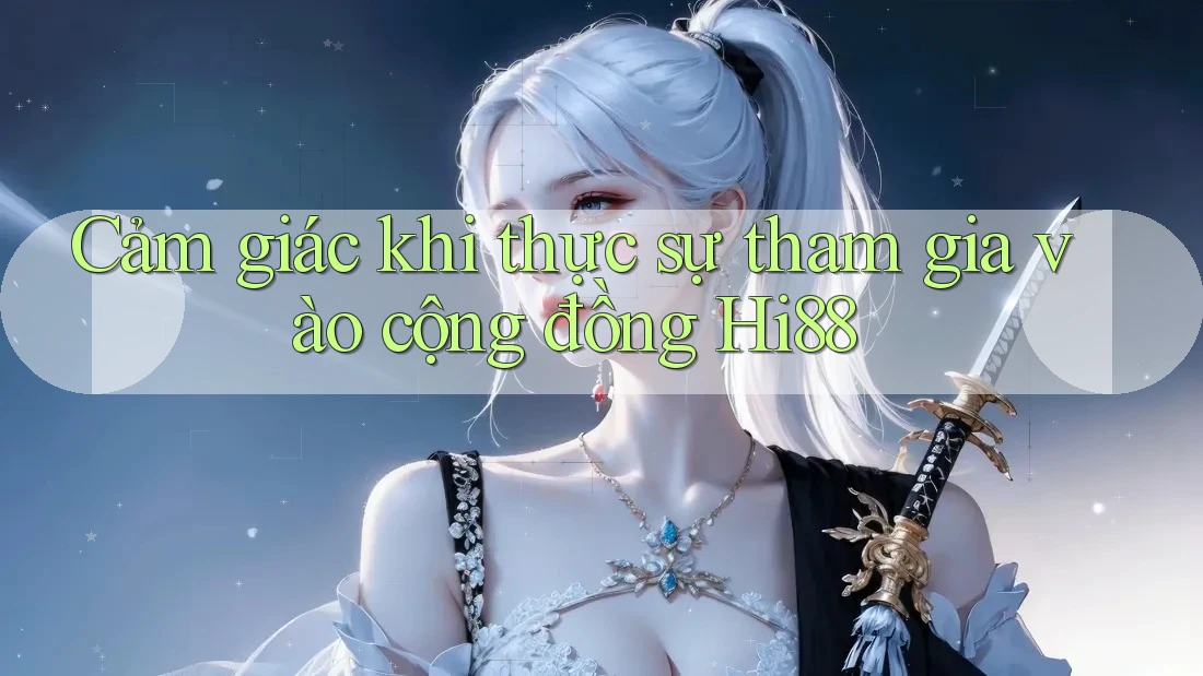 Cảm giác khi thực sự tham gia vào cộng đồng Hi88 Cảm giác khi thực sự tham gia vào cộng đồng Hi88