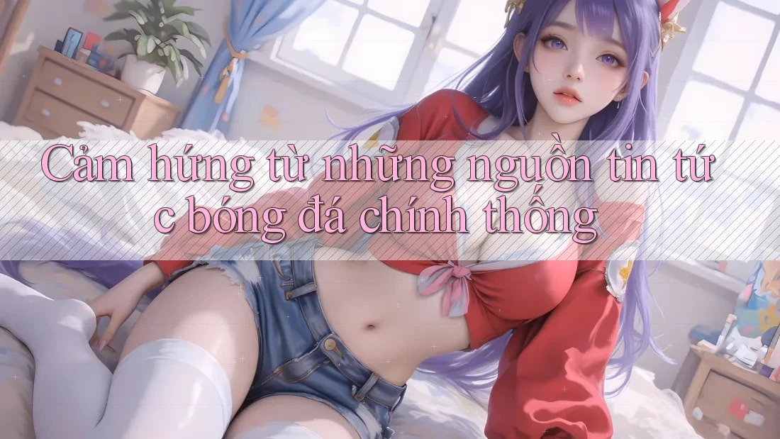 Cảm hứng từ những nguồn tin tức bóng đá chính thống Cảm hứng từ những nguồn tin tức bóng đá chính thống
