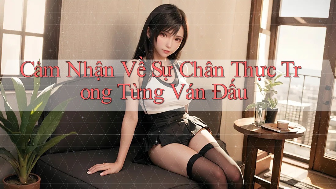 Cảm Nhận Về Sự Chân Thực Trong Từng Ván Đấu Cảm Nhận Về Sự Chân Thực Trong Từng Ván Đấu