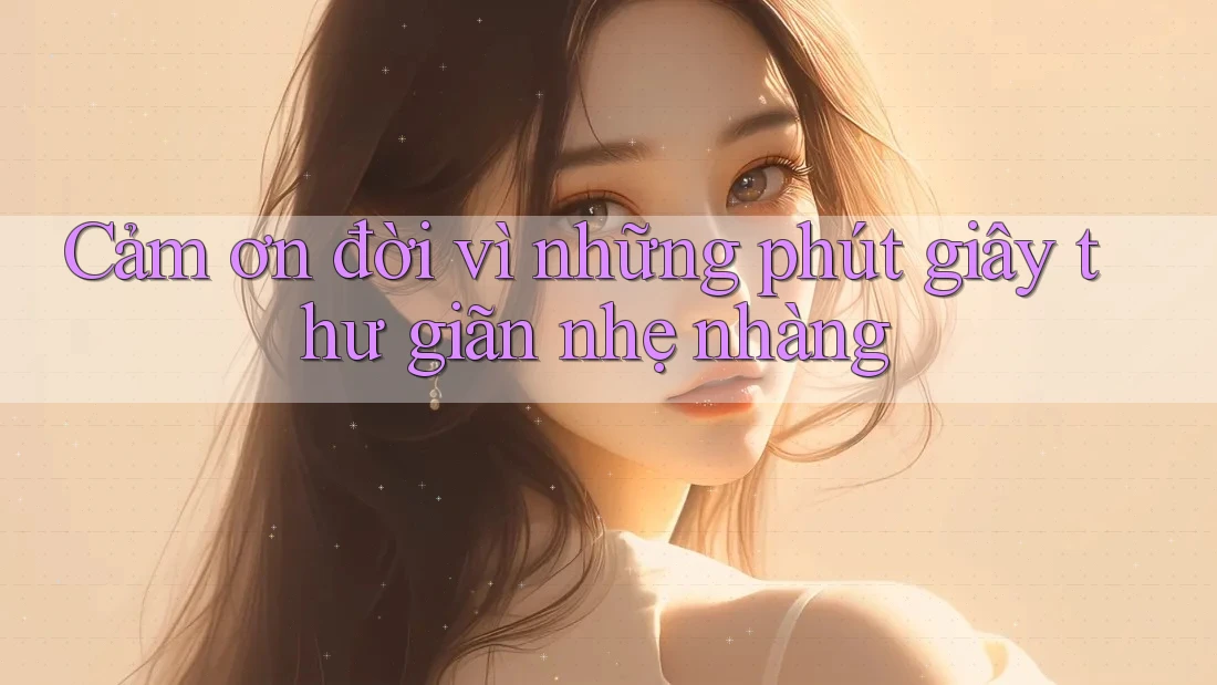 Cảm ơn đời vì những phút giây thư giãn nhẹ nhàng Cảm ơn đời vì những phút giây thư giãn nhẹ nhàng