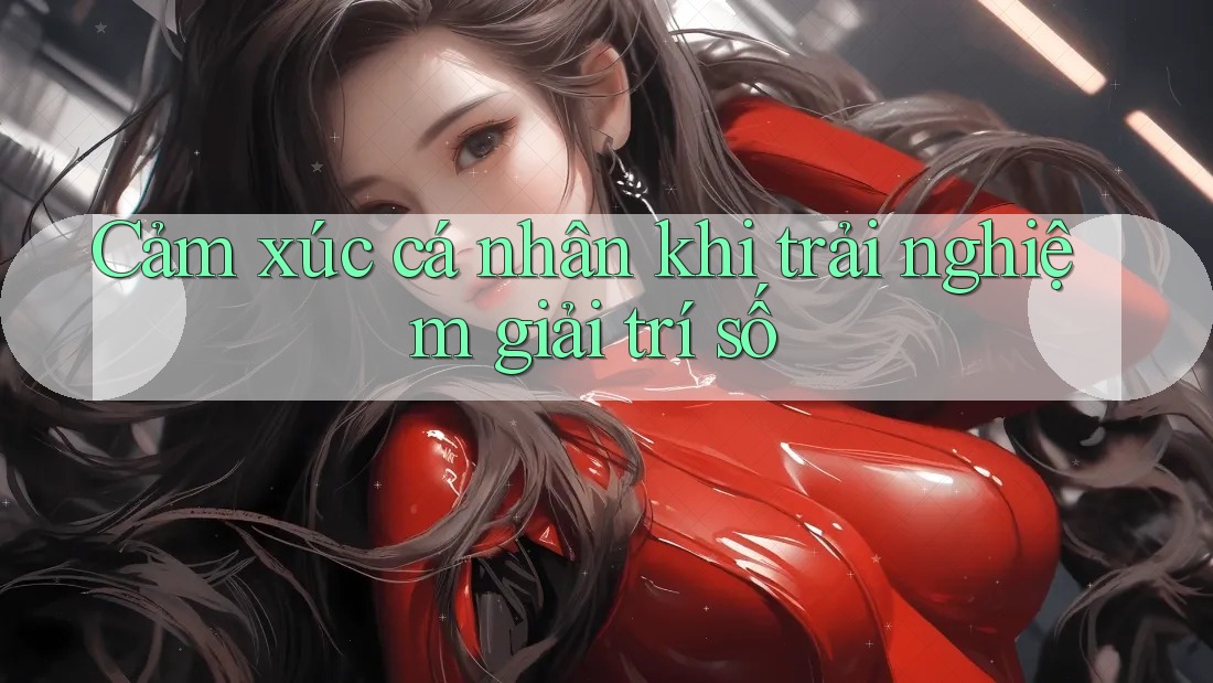 Cảm xúc cá nhân khi trải nghiệm giải trí số Cảm xúc cá nhân khi trải nghiệm giải trí số