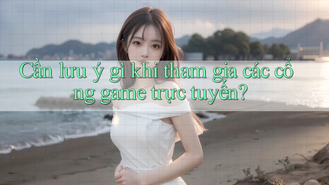 Cần lưu ý gì khi tham gia các cổng game trực tuyến? Cần lưu ý gì khi tham gia các cổng game trực tuyến?