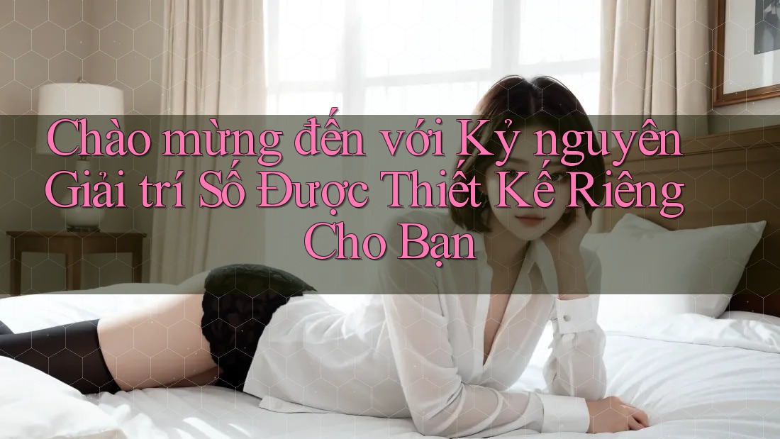 Chào mừng đến với Kỷ nguyên Giải trí Số Được Thiết Kế Riêng Cho Bạn Chào mừng đến với Kỷ nguyên Giải trí Số Được Thiết Kế Riêng Cho Bạn