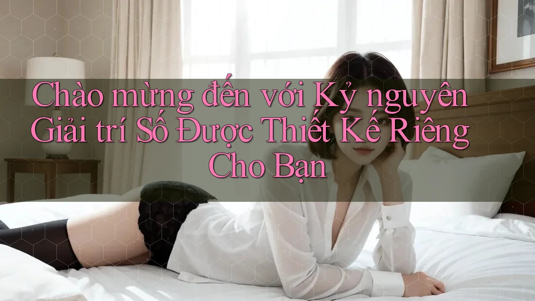 Chào mừng đến với Kỷ nguyên Giải trí Số Được Thiết Kế Riêng Cho Bạn Chào mừng đến với Kỷ nguyên Giải trí Số Được Thiết Kế Riêng Cho Bạn
