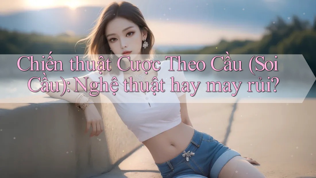 Chiến thuật Cược Theo Cầu (Soi Cầu): Nghệ thuật hay may rủi? Chiến thuật Cược Theo Cầu (Soi Cầu): Nghệ thuật hay may rủi?