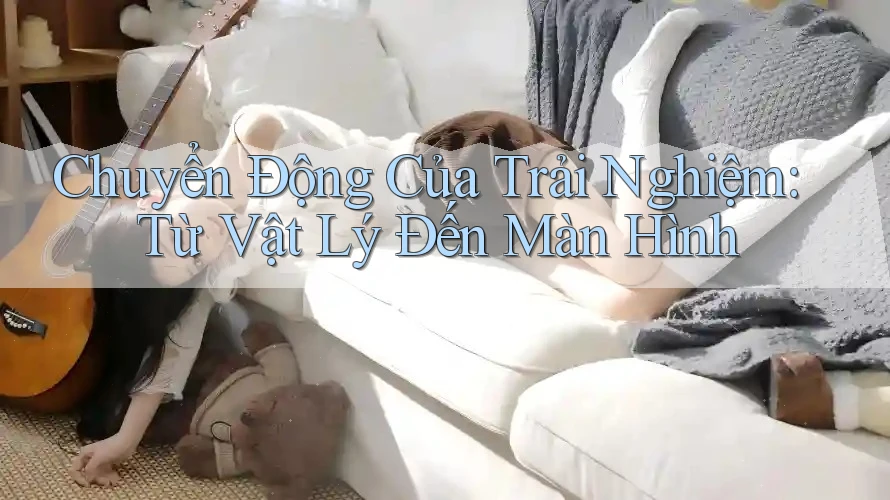Chuyển Động Của Trải Nghiệm: Từ Vật Lý Đến Màn Hình