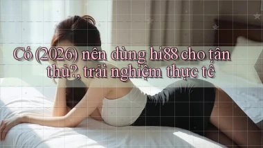 Có (2026) nên dùng hi88 cho tân thủ, trải nghiệm thực tế