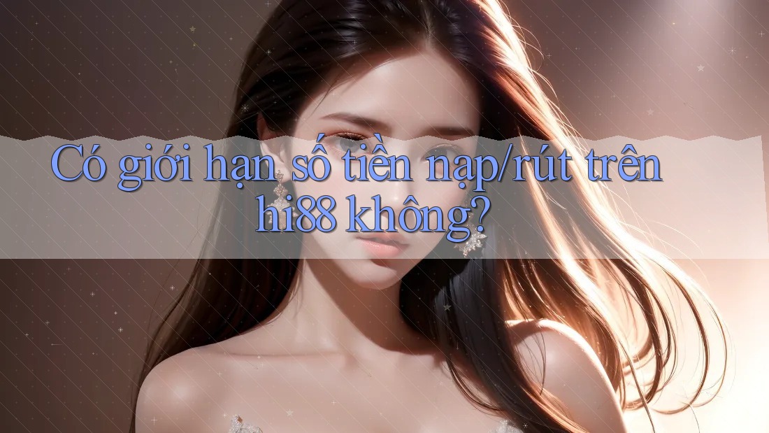 Có giới hạn số tiền nạp/rút trên hi88 không? Có giới hạn số tiền nạp/rút trên hi88 không?