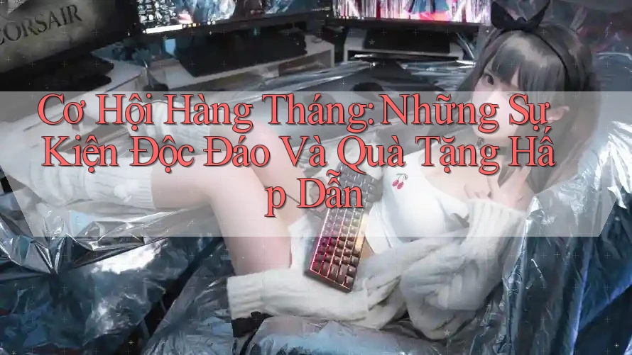 Cơ Hội Hàng Tháng: Những Sự Kiện Độc Đáo Và Quà Tặng Hấp Dẫn Cơ Hội Hàng Tháng: Những Sự Kiện Độc Đáo Và Quà Tặng Hấp Dẫn